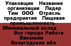 Упаковщик › Название организации ­ Лидер Тим, ООО › Отрасль предприятия ­ Пищевая промышленность › Минимальный оклад ­ 34 000 - Все города Работа » Вакансии   . Вологодская обл.,Череповец г.